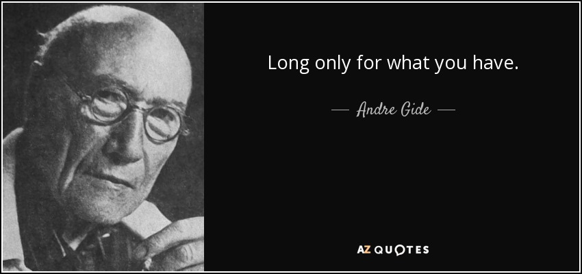 Long only for what you have. - Andre Gide