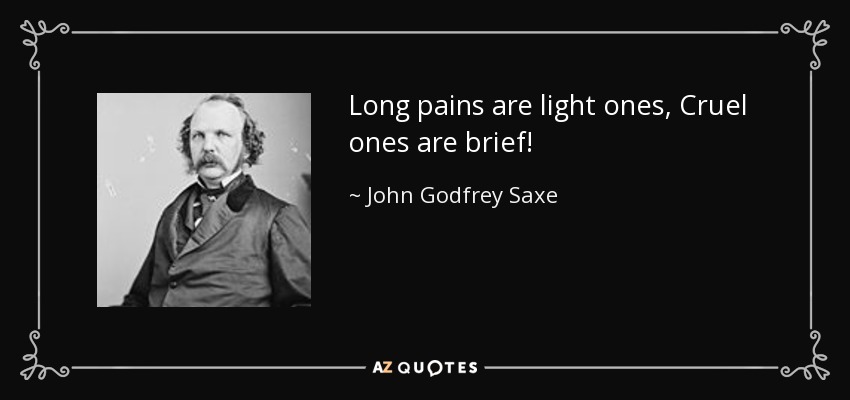 Long pains are light ones, Cruel ones are brief! - John Godfrey Saxe