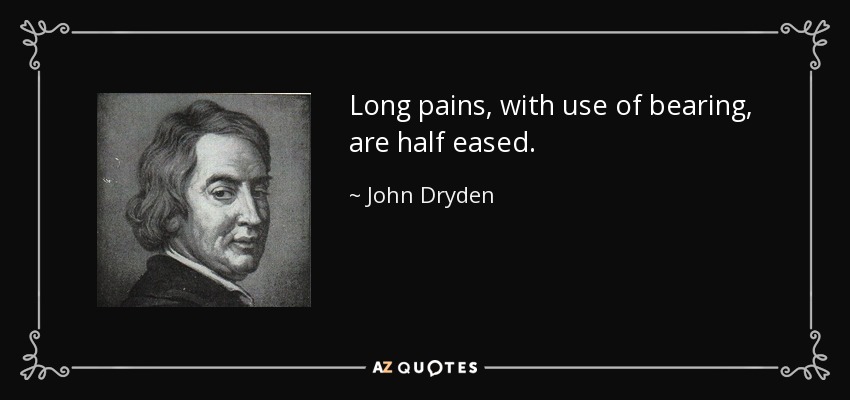 Long pains, with use of bearing, are half eased. - John Dryden