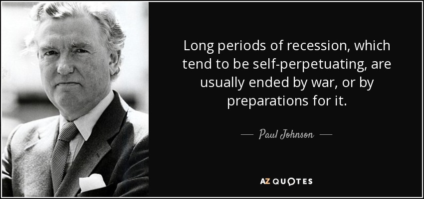 Long periods of recession, which tend to be self-perpetuating, are usually ended by war, or by preparations for it. - Paul Johnson