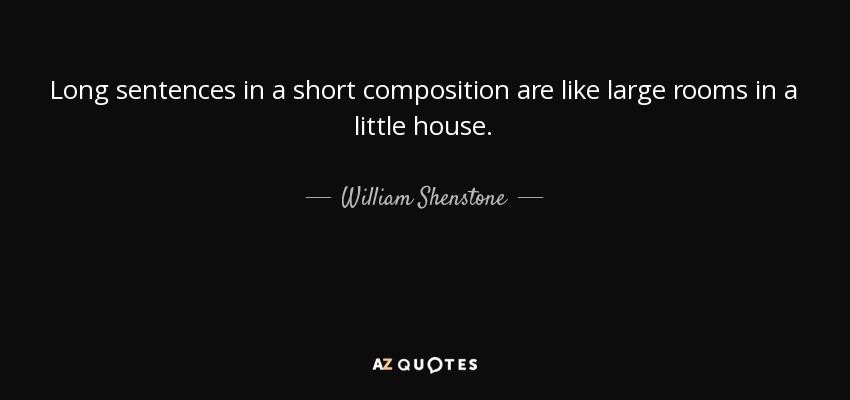 Long sentences in a short composition are like large rooms in a little house. - William Shenstone
