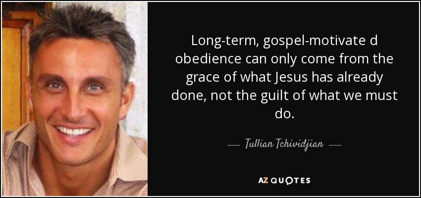 Long-term, gospel-motivate d obedience can only come from the grace of what Jesus has already done, not the guilt of what we must do. - Tullian Tchividjian