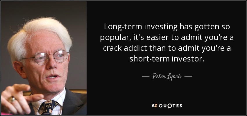 Long-term investing has gotten so popular, it's easier to admit you're a crack addict than to admit you're a short-term investor. - Peter Lynch