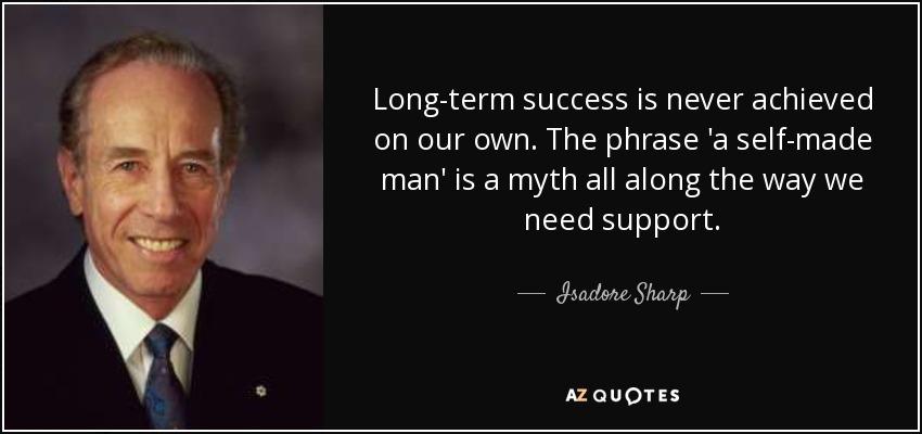 Long-term success is never achieved on our own. The phrase 'a self-made man' is a myth all along the way we need support. - Isadore Sharp