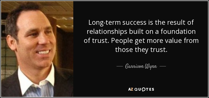 Long-term success is the result of relationships built on a foundation of trust. People get more value from those they trust. - Garrison Wynn