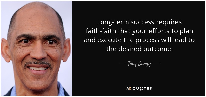 Long-term success requires faith-faith that your efforts to plan and execute the process will lead to the desired outcome. - Tony Dungy