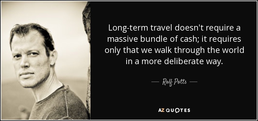 Long-term travel doesn't require a massive bundle of cash; it requires only that we walk through the world in a more deliberate way. - Rolf Potts
