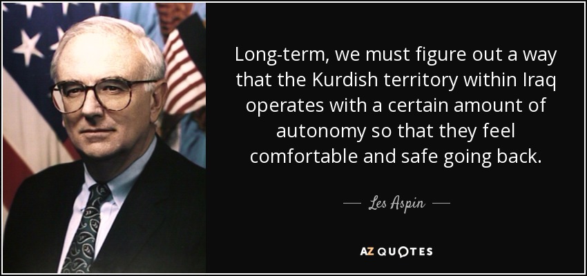 Long-term, we must figure out a way that the Kurdish territory within Iraq operates with a certain amount of autonomy so that they feel comfortable and safe going back. - Les Aspin