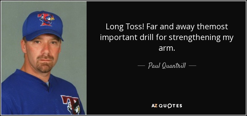 Long Toss! Far and away themost important drill for strengthening my arm. - Paul Quantrill