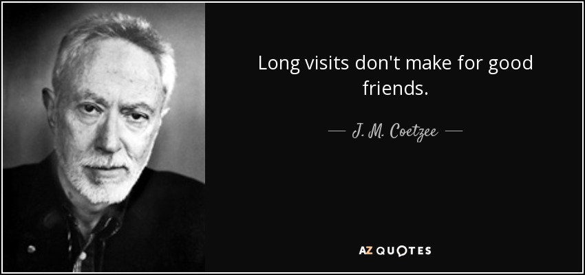 Long visits don't make for good friends. - J. M. Coetzee