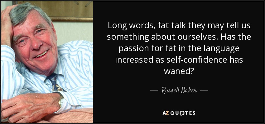 Long words, fat talk they may tell us something about ourselves. Has the passion for fat in the language increased as self-confidence has waned? - Russell Baker