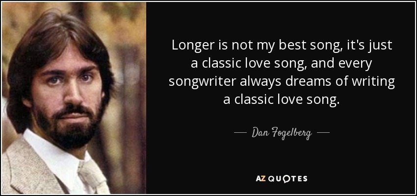 Longer is not my best song, it's just a classic love song, and every songwriter always dreams of writing a classic love song. - Dan Fogelberg