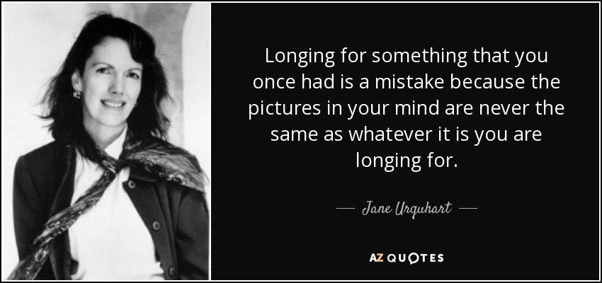 Longing for something that you once had is a mistake because the pictures in your mind are never the same as whatever it is you are longing for. - Jane Urquhart