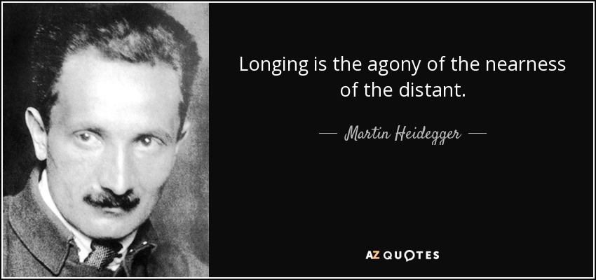 Longing is the agony of the nearness of the distant. - Martin Heidegger