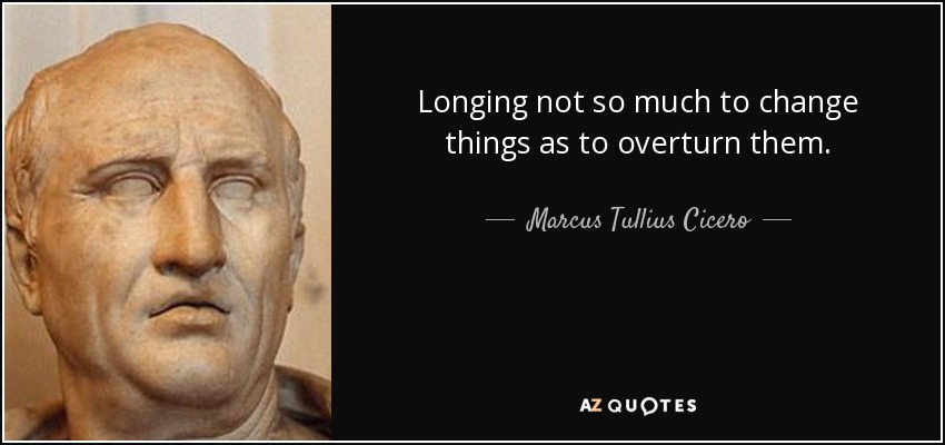 Longing not so much to change things as to overturn them. - Marcus Tullius Cicero