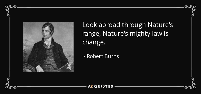 Look abroad through Nature's range, Nature's mighty law is change. - Robert Burns