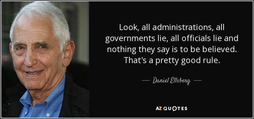 Look, all administrations, all governments lie, all officials lie and nothing they say is to be believed. That's a pretty good rule. - Daniel Ellsberg