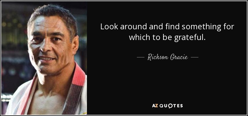 Look around and find something for which to be grateful. - Rickson Gracie
