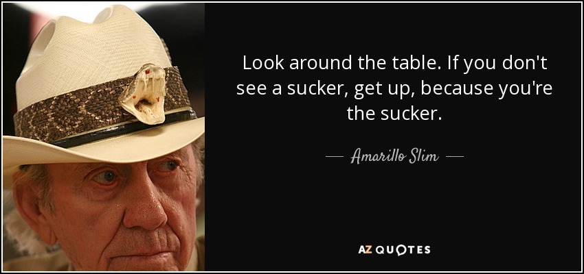 Look around the table. If you don't see a sucker, get up, because you're the sucker. - Amarillo Slim