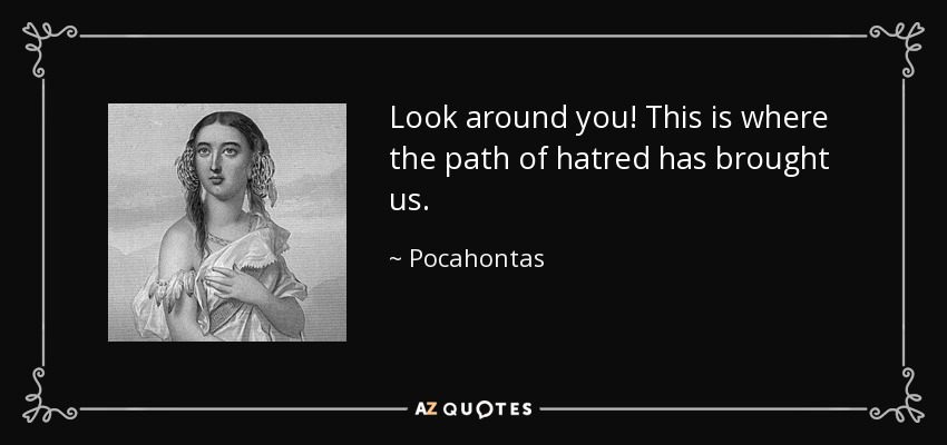 Look around you! This is where the path of hatred has brought us. - Pocahontas
