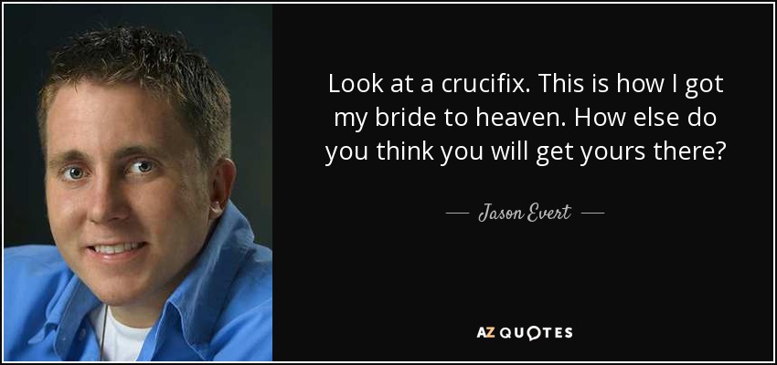 Look at a crucifix. This is how I got my bride to heaven. How else do you think you will get yours there? - Jason Evert