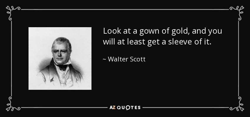 Look at a gown of gold, and you will at least get a sleeve of it. - Walter Scott