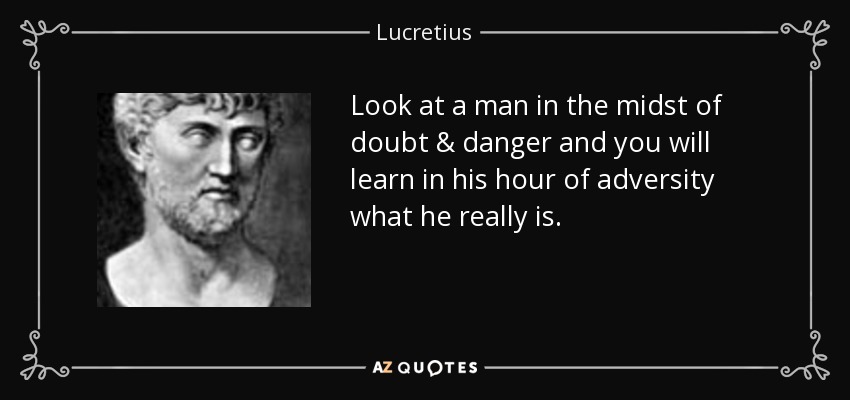 Look at a man in the midst of doubt & danger and you will learn in his hour of adversity what he really is. - Lucretius