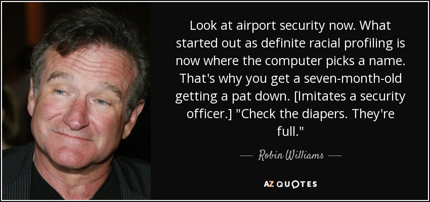 Look at airport security now. What started out as definite racial profiling is now where the computer picks a name. That's why you get a seven-month-old getting a pat down. [Imitates a security officer.] 