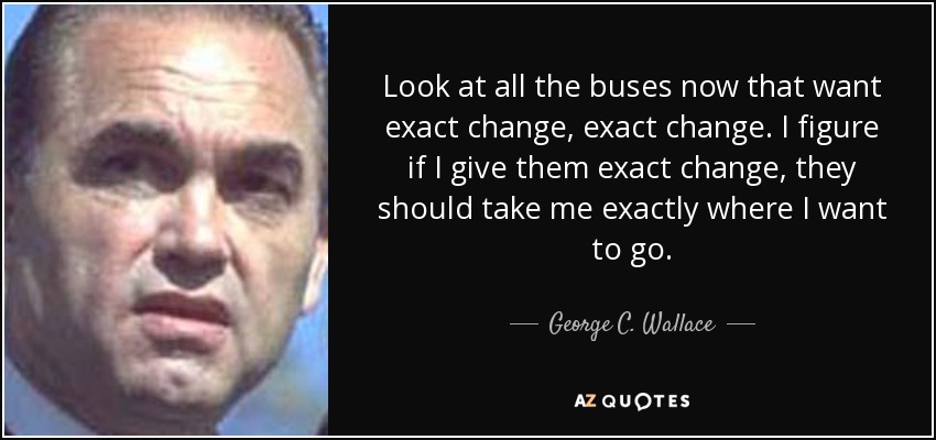 Look at all the buses now that want exact change, exact change. I figure if I give them exact change, they should take me exactly where I want to go. - George C. Wallace