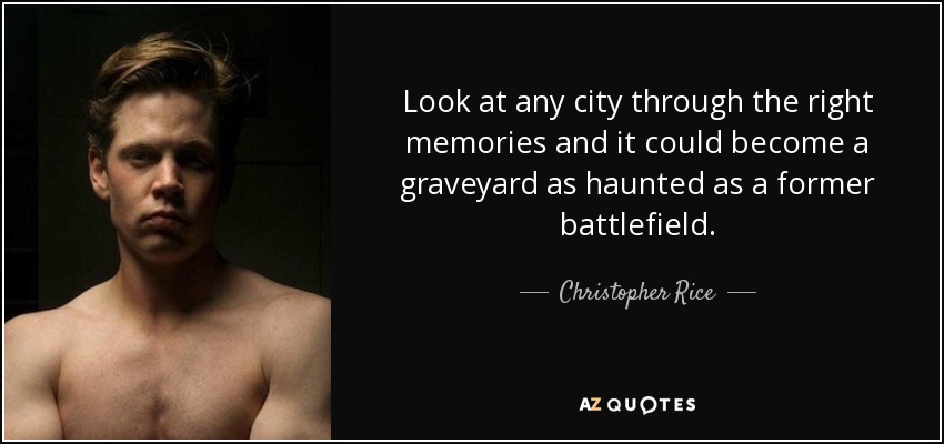 Look at any city through the right memories and it could become a graveyard as haunted as a former battlefield. - Christopher Rice
