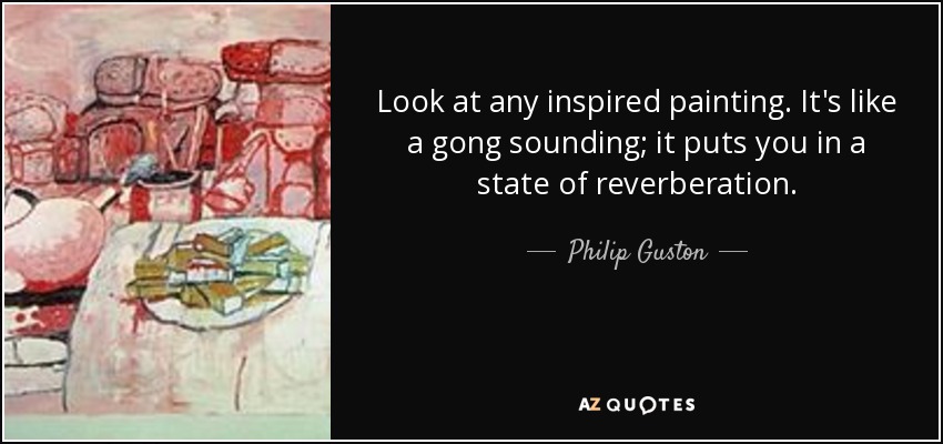 Look at any inspired painting. It's like a gong sounding; it puts you in a state of reverberation. - Philip Guston