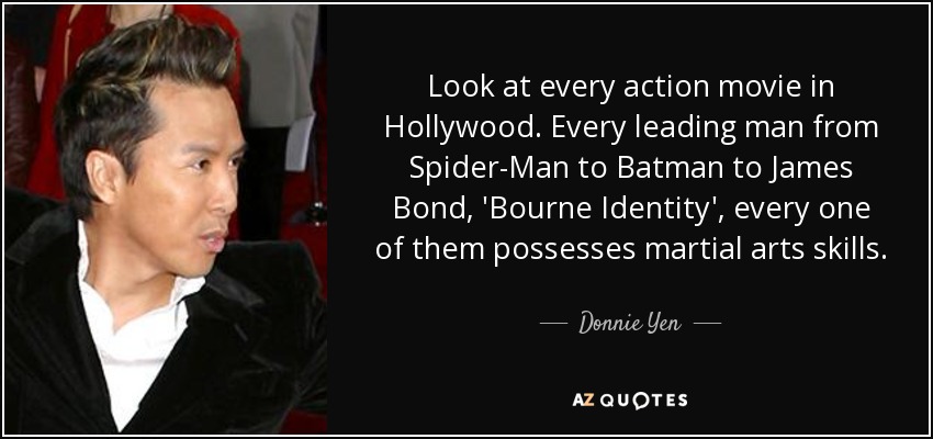Look at every action movie in Hollywood. Every leading man from Spider-Man to Batman to James Bond, 'Bourne Identity', every one of them possesses martial arts skills. - Donnie Yen