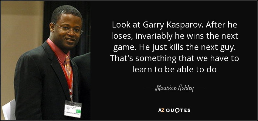 Look at Garry Kasparov. After he loses, invariably he wins the next game. He just kills the next guy. That's something that we have to learn to be able to do - Maurice Ashley