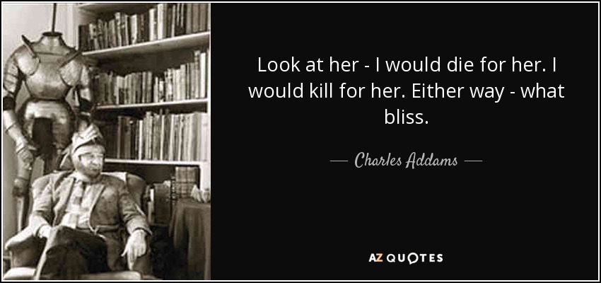 Look at her - I would die for her. I would kill for her. Either way - what bliss. - Charles Addams