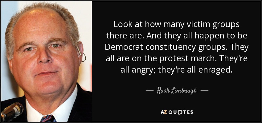 Look at how many victim groups there are. And they all happen to be Democrat constituency groups. They all are on the protest march. They're all angry; they're all enraged. - Rush Limbaugh