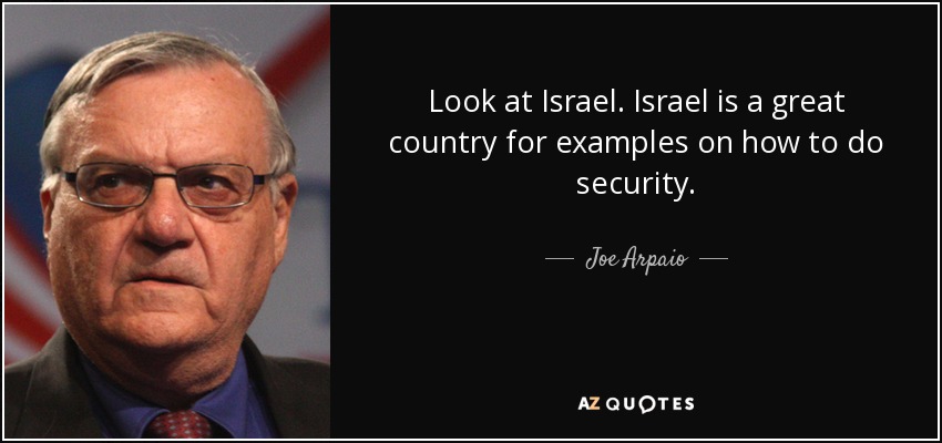 Look at Israel. Israel is a great country for examples on how to do security. - Joe Arpaio