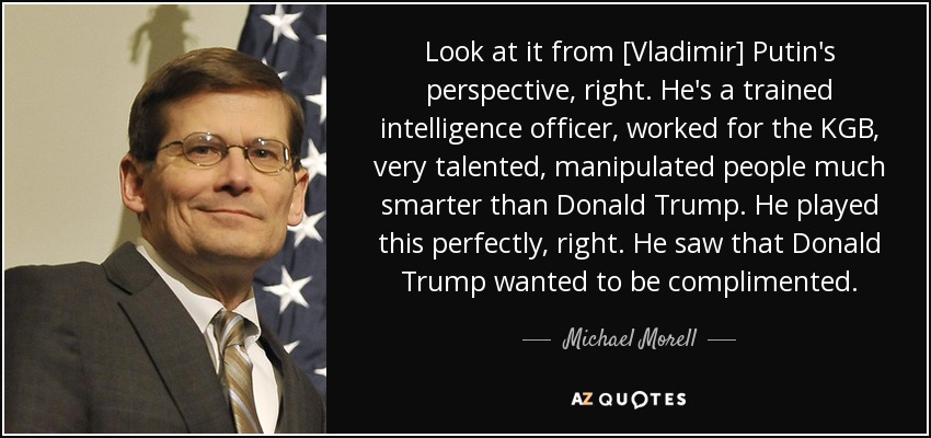 Look at it from [Vladimir] Putin's perspective, right. He's a trained intelligence officer, worked for the KGB, very talented, manipulated people much smarter than Donald Trump. He played this perfectly, right. He saw that Donald Trump wanted to be complimented. - Michael Morell