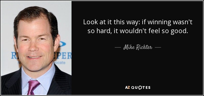 Look at it this way: if winning wasn't so hard, it wouldn't feel so good. - Mike Richter