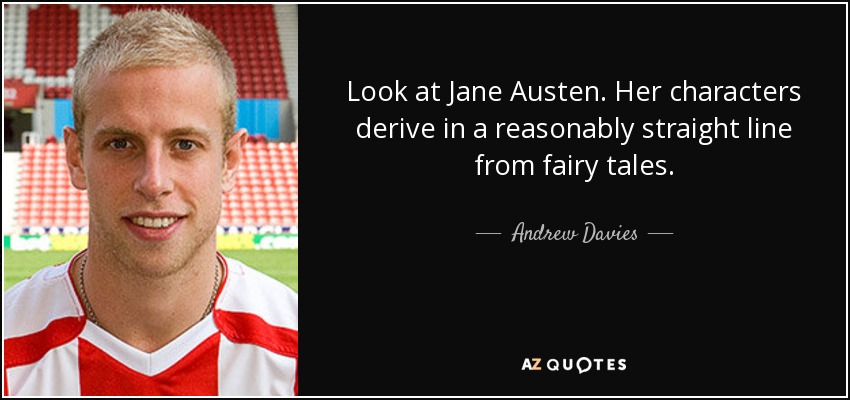 Look at Jane Austen. Her characters derive in a reasonably straight line from fairy tales. - Andrew Davies