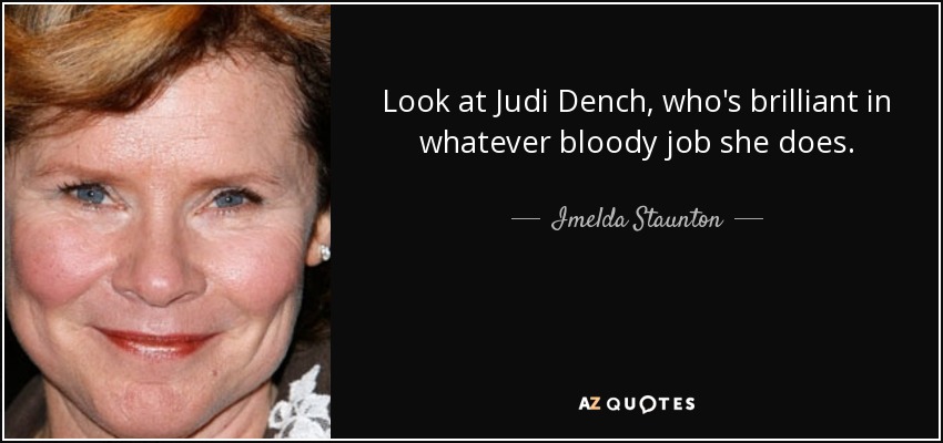 Look at Judi Dench, who's brilliant in whatever bloody job she does. - Imelda Staunton