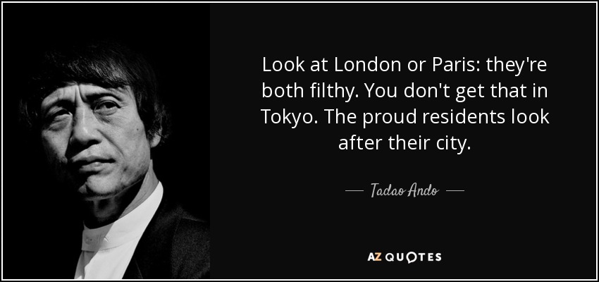 Look at London or Paris: they're both filthy. You don't get that in Tokyo. The proud residents look after their city. - Tadao Ando
