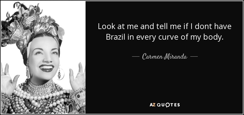 Look at me and tell me if I dont have Brazil in every curve of my body. - Carmen Miranda