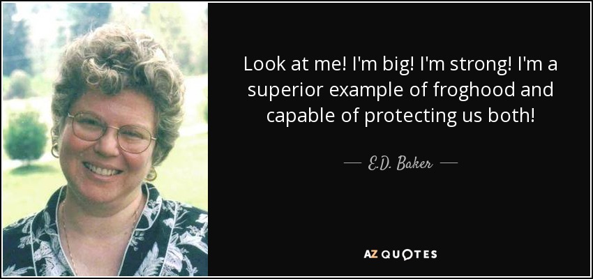 Look at me! I'm big! I'm strong! I'm a superior example of froghood and capable of protecting us both! - E.D. Baker