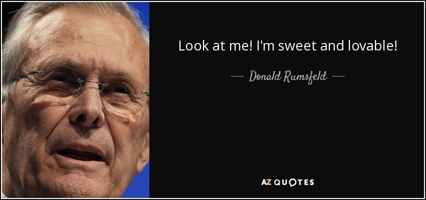 Look at me! I'm sweet and lovable! - Donald Rumsfeld