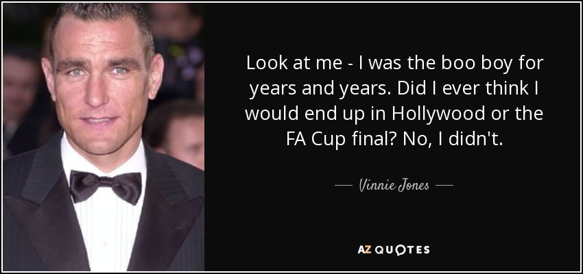 Look at me - I was the boo boy for years and years. Did I ever think I would end up in Hollywood or the FA Cup final? No, I didn't. - Vinnie Jones