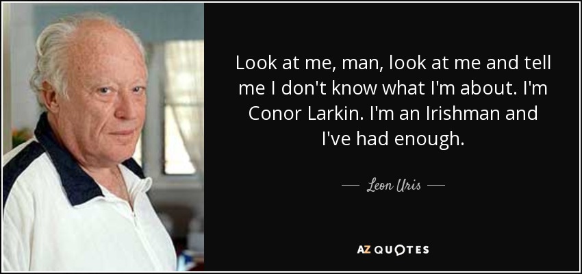 Look at me, man, look at me and tell me I don't know what I'm about. I'm Conor Larkin. I'm an Irishman and I've had enough. - Leon Uris