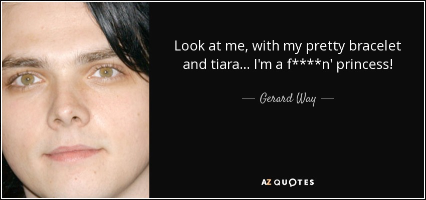 Look at me, with my pretty bracelet and tiara... I'm a f****n' princess! - Gerard Way