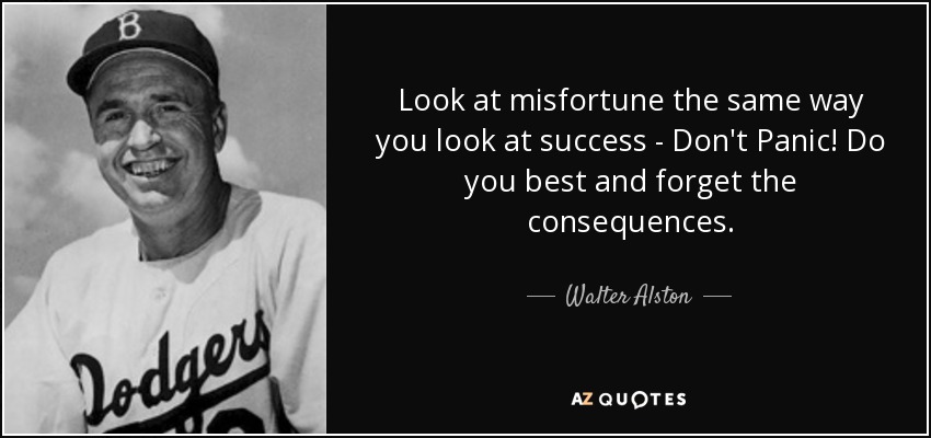 Look at misfortune the same way you look at success - Don't Panic! Do you best and forget the consequences. - Walter Alston
