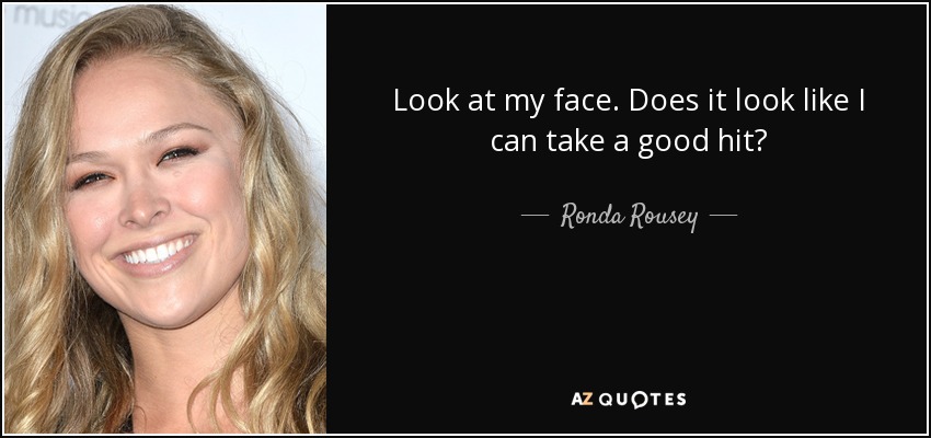 Look at my face. Does it look like I can take a good hit? - Ronda Rousey