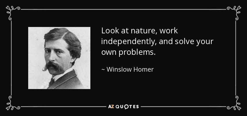 Look at nature, work independently, and solve your own problems. - Winslow Homer